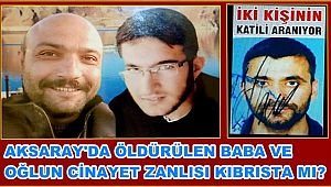 AKSARAY'DA ÖLDÜRÜLEN BABA VE OĞLUN CİNAYET ZANLISI KIBRISTA MI?