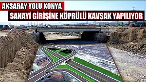 AKSARAY YOLU KONYA SANAYİ GİRİŞİNE KÖPRÜLÜ KAVŞAK YAPILIYOR