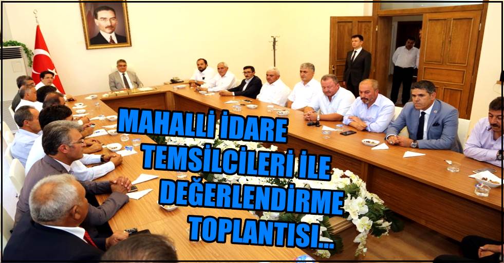 MAHALLİ İDARE TEMSİLCİLERİ İLE DEĞERLENDİRME TOPLANTISI