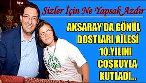 AKSARAY'DA GÖNÜL DOSTLARI AİLESİ 10.YILINI COŞKUYLA KUTLADI