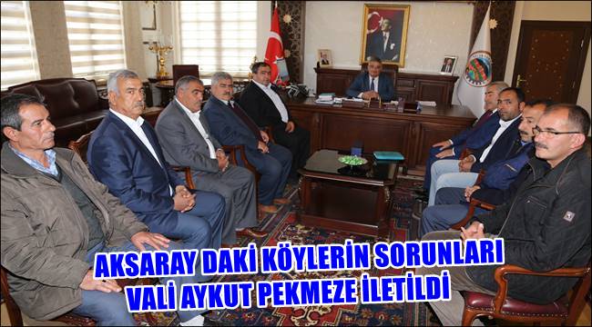 AKSARAY DAKİ KÖYLERİN SORUNLARI VALİ AYKUT PEKMEZE İLETİLDİ