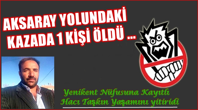 AKSARAY YOLUNDAKİ KAZADA 1 KİŞİ ÖLDÜ