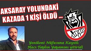 AKSARAY YOLUNDAKİ KAZADA 1 KİŞİ ÖLDÜ