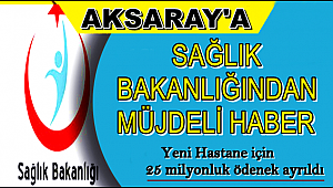 AKSARAY'A YENİ HASTANE İÇİN 25 MİLYONLUK ÖDENEK AYRILDI