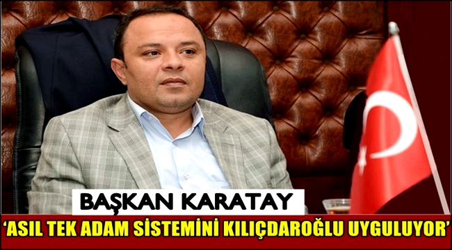 BAŞKAN KARATAY, ‘ASIL TEK ADAM SİSTEMİNİ KILIÇDAROĞLU UYGULUYOR’