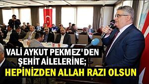 VALİ AYKUT PEKMEZ 'ŞEHİT YAKINLARIMIZ OLARAK ÇOCUĞUNUZU BU VATAN UĞRUNA FEDA ETTİNİZ'...