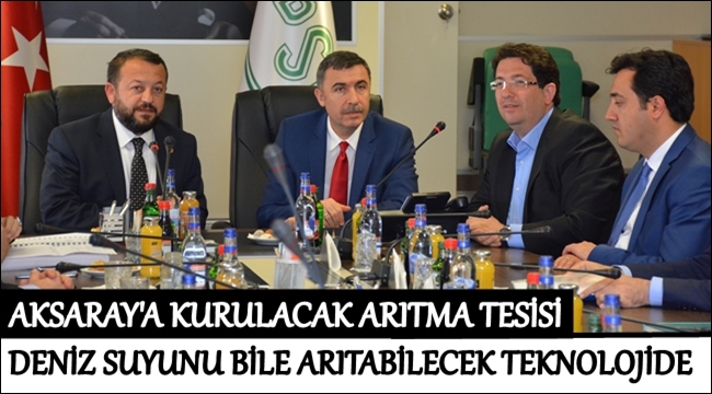 AKSARAY'A KURULACAK ARITMA TESİSİ DENİZ SUYUNU BİLE ARITABİLECEK TEKNOLOJİDE