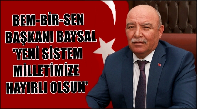 BEM-BİR-SEN BAŞKANI BAYSAL 'YENİ SİSTEM MİLLETİMİZE HAYIRLI OLSUN'