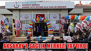 HAYIRSEVERDEN ÖRNEK DAVRANIŞ AKSARAY'A SAĞLIK MERKEZİ YAPTIRDI