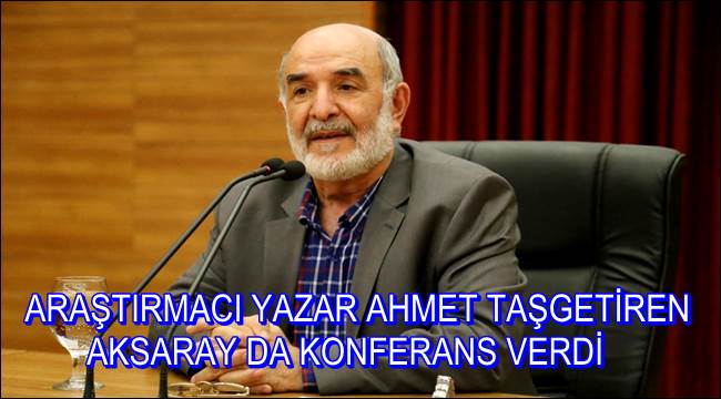 ARAŞTIRMACI YAZAR AHMET TAŞGETİREN AKSARAY DA KONFERANS VERDİ