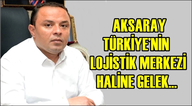 KARATAY 'AKSARAY TÜRKİYE'NİN LOJİSTİK MERKEZİ HALİNE GELEK'