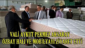 VALİ AYKUT PEKMEZ AKSARAY ÖZBAY HALI VE MOBİLYAYI ZİYARET ETTİ
