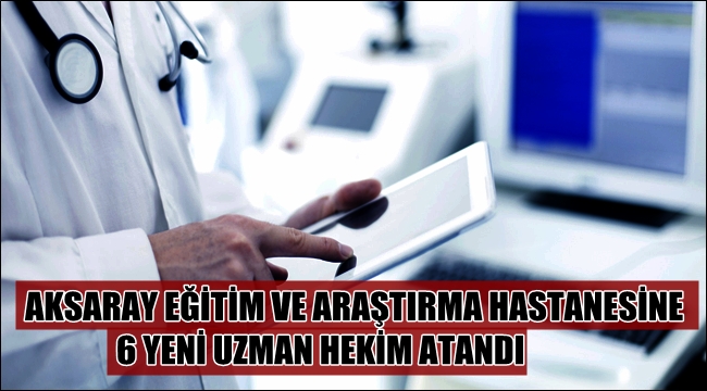 AKSARAY EĞİTİM VE ARAŞTIRMA HASTANESİNE 6 YENİ UZMAN HEKİM ATANDI