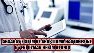 AKSARAY EĞİTİM VE ARAŞTIRMA HASTANESİNE 6 YENİ UZMAN HEKİM ATANDI