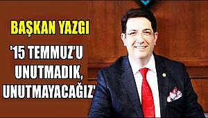 BAŞKAN YAZGI '15 TEMMUZ’U UNUTMADIK, UNUTMAYACAĞIZ'