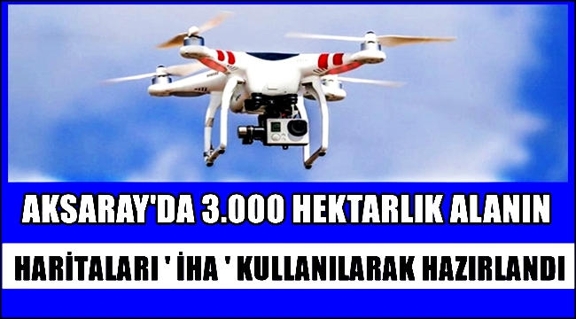 AKSARAY'DA 3.000 HEKTARLIK ALANIN İHA KULLANILARAK HARİTALARI HAZIRLANDI