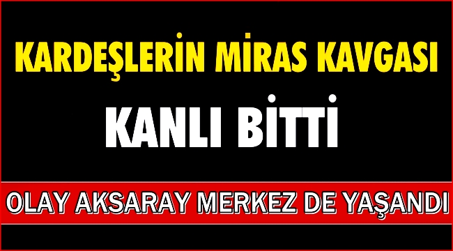 AKSARAY DA MİRAS KAVGASI KANLI BİTTİ
