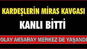 AKSARAY DA MİRAS KAVGASI KANLI BİTTİ