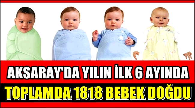 AKSARAY DA YILIN İLK 6 AYINDA 1818 BEBEK DOĞDU