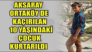 AKSARAY ORTAKÖY DE KAÇIRILAN 10 YAŞINDAKİ ÇOCUK KURTARILDI