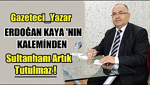 GAZETECİ YAZAR ERDOĞAN KAYA YAZDI 'Sultanhanı Artık Tutulmaz'