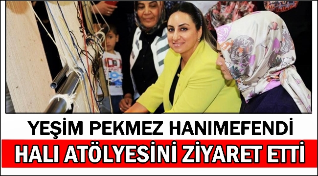 YEŞİM PEKMEZ HANIMEFENDİ HALI ATÖLYESİNİ ZİYARET ETTİ