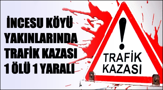 İNCESU KÖYÜ YAKINLARINDA TRAFİK KAZASI 1 ÖLÜ 1 YARALI