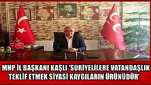 MHP İL BAŞKANI KAŞLI 'SURİYELİLERE VATANDAŞLIK TEKLİF ETMEK SİYASİ KAYGILARIN ÜRÜNÜDÜR'