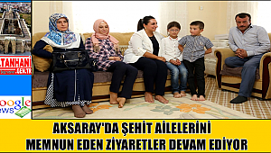 AKSARAY'DA ŞEHİT AİLELERİNİ MEMNUN EDEN ZİYARETLER DEVAM EDİYOR