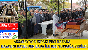 AKSARAY YOLUNDAKİ FECİ KAZADA HAYATINI KAYBEDEN BABA İLE KIZI TOPRAĞA VERİLDİ