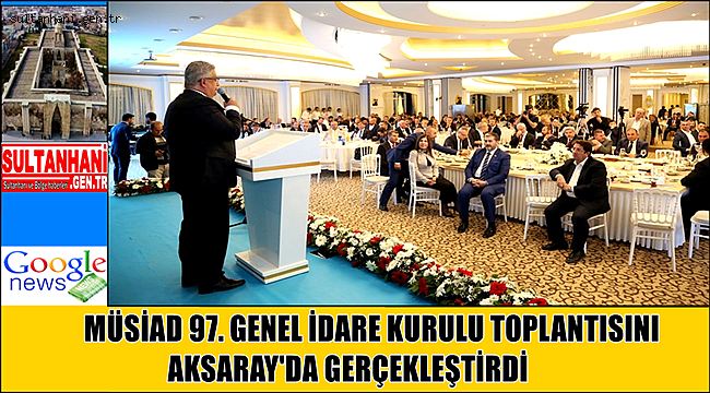 MÜSİAD 97. GENEL İDARE KURULU TOPLANTISINI AKSARAY'DA GERÇEKLEŞTİRDİ