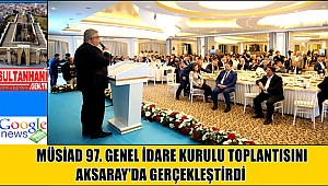 MÜSİAD 97. GENEL İDARE KURULU TOPLANTISINI AKSARAY'DA GERÇEKLEŞTİRDİ