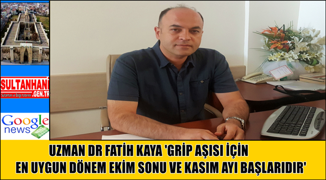 UZMAN DR FATİH KAYA 'GRİP AŞISI İÇİN EN UYGUN DÖNEM EKİM SONU VE KASIM AYI BAŞLARIDIR'