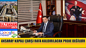 AKSARAY KAPALI ÇARŞI RAFA KALDIRILACAK PROJE DEĞİLDİR