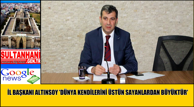 İL BAŞKANI ALTINSOY 'DÜNYA KENDİLERİNİ ÜSTÜN SAYANLARDAN BÜYÜKTÜR'