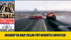 AKSARAY'DA BAZI YOLLAR TİPİ NEDENİYLE KAPATILDI