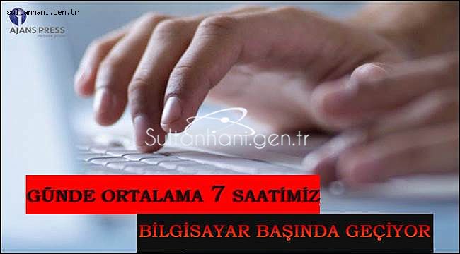 GÜNDE ORTALAMA 7 SAATİMİZ BİLGİSAYAR BAŞINDA GEÇİYOR
