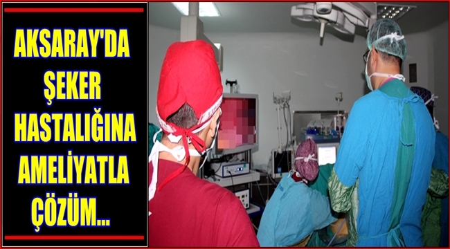 AKSARAY'DA ŞEKER HASTALIĞINA AMELİYATLA ÇÖZÜM