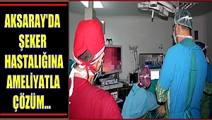 AKSARAY'DA ŞEKER HASTALIĞINA AMELİYATLA ÇÖZÜM