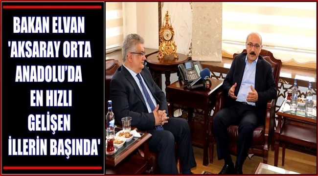 BAKAN ELVAN 'AKSARAY ORTA ANADOLU’DA EN HIZLI GELİŞEN İLLERİN BAŞINDA'