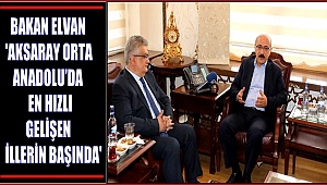 BAKAN ELVAN 'AKSARAY ORTA ANADOLU’DA EN HIZLI GELİŞEN İLLERİN BAŞINDA'