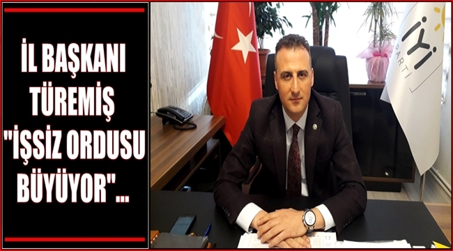 İL BAŞKANI TÜREMİŞ 'İŞSİZ ORDUSU BÜYÜYOR'
