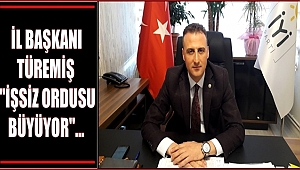 İL BAŞKANI TÜREMİŞ 'İŞSİZ ORDUSU BÜYÜYOR'