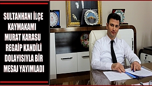 SULTANHANI İLÇE KAYMAKAMI MURAT KARASU REGAİP KANDİLİ DOLAYISIYLA BİR MESAJ YAYIMLADI