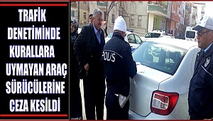TRAFİK EKİPLERİNDEN DENETİM, KURALLARA UYMAYAN ARAÇ SÜRÜCÜLERİNE CEZA KESİLDİ