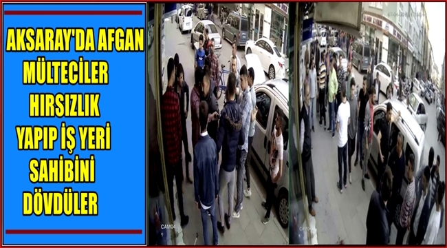 AKSARAY'DA AFGAN MÜLTECİLER HIRSIZLIK YAPIP İŞ YERİ SAHİBİNİ DÖVDÜLER