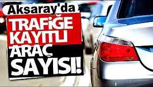 AKSARAY'DA TESCİLLİ ARAÇ SAYISI 122 BİN 712'YE ULAŞTI