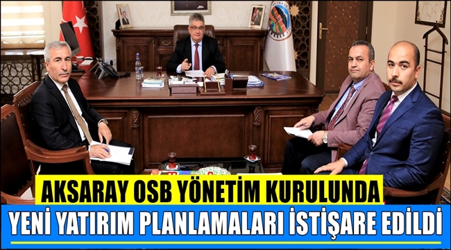 AKSARAY OSB YÖNETİM KURULUNDA YENİ YATIRIM PLANLAMALARI İSTİŞARE EDİLDİ