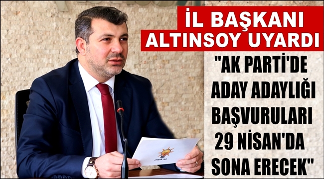 İL BAŞKANI ALTINSOY UYARDI 'AK PARTİ'DE ADAY ADAYLIĞI BAŞVURULARI 29 NİSAN'DA SONA ERECEK'