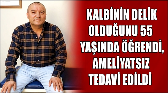 KALBİNİN DELİK OLDUĞUNU 55 YAŞINDA ÖĞRENDİ, AMELİYATSIZ TEDAVİ EDİLDİ